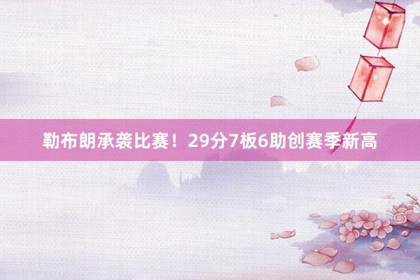 勒布朗承袭比赛！29分7板6助创赛季新高