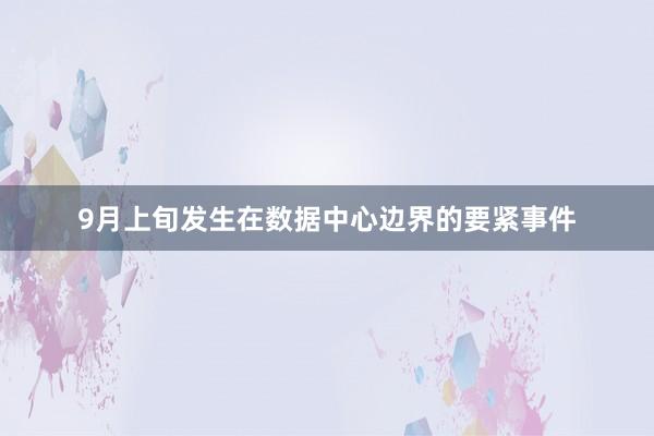 9月上旬发生在数据中心边界的要紧事件